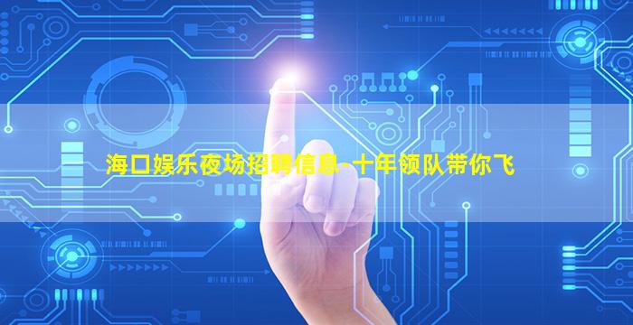 海口娱乐夜场招聘信息-十年领队带你飞